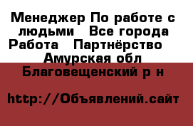 Менеджер По работе с людьми - Все города Работа » Партнёрство   . Амурская обл.,Благовещенский р-н